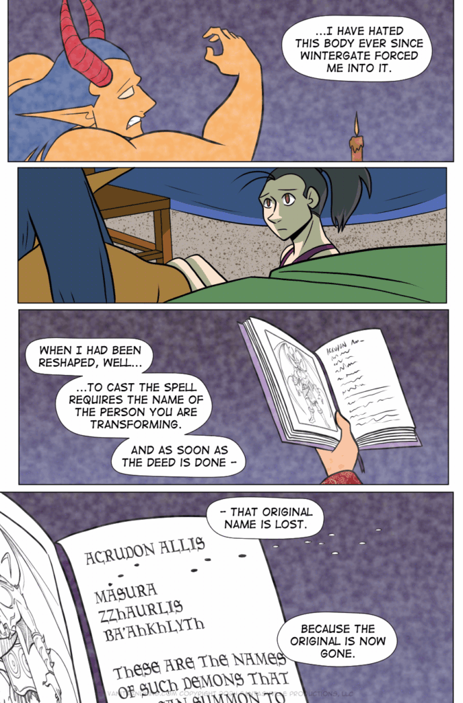 Panel 1: In this flashback panel, we see King cringing at their arm. The candle, part of the summoning circle, is still lit.

King (present): “...I have hated this body ever since Wintergate forced me into it.”

Panel 2: Present day. Vanita’s face softens as she looks at the Demon King. We cannot see his face.

Panel 3: Flashback. We see Wintergate’s pale hand holding a book of magic open. On the pages are a picture of a demon and some text we cannot read.

King (present): “When I had been reshaped, well...to cast the spell requires the name of the person you are transforming. And as soon as the deed is done -

Panel 4: Zoom in on the text of the book from panel 3. We see a list of names, with one name turning into dust and flying away on the wind.

King (present): “ - that original name is lost. Because the original is now gone.”